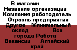 В магазин Terranova › Название организации ­ Компания-работодатель › Отрасль предприятия ­ Другое › Минимальный оклад ­ 15 000 - Все города Работа » Вакансии   . Алтайский край